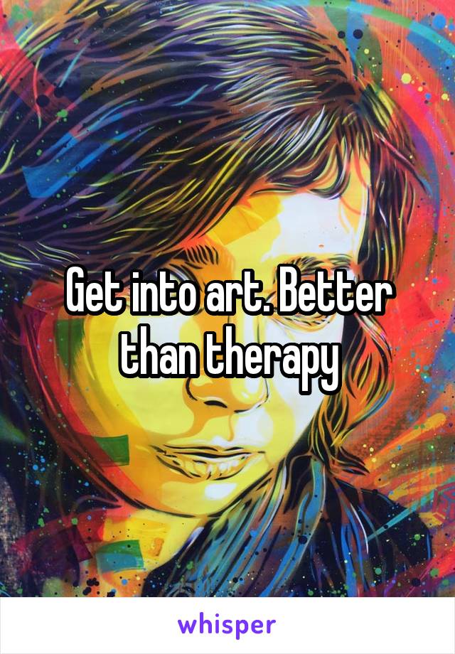 Get into art. Better than therapy