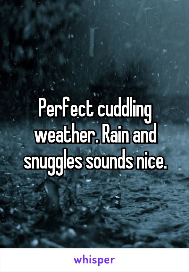 Perfect cuddling weather. Rain and snuggles sounds nice.