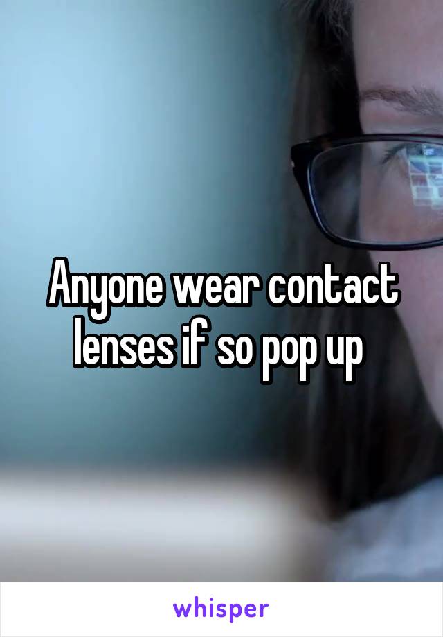 Anyone wear contact lenses if so pop up 