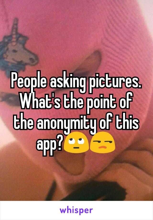 People asking pictures. What's the point of the anonymity of this app?🙄😒