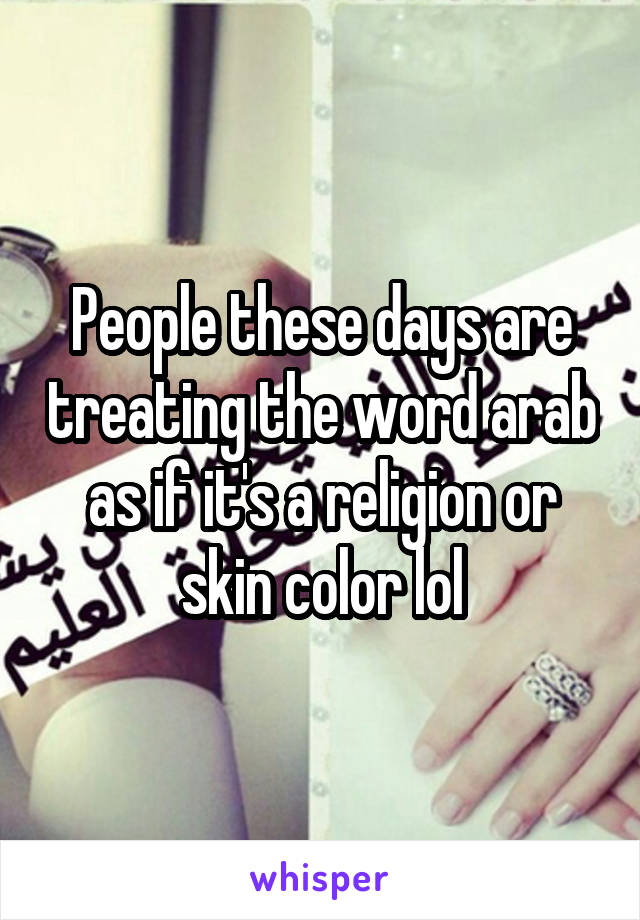 People these days are treating the word arab as if it's a religion or skin color lol