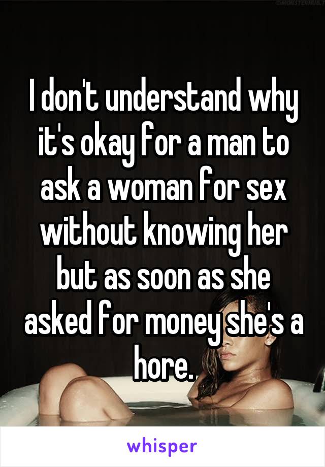 I don't understand why it's okay for a man to ask a woman for sex without knowing her but as soon as she asked for money she's a hore.