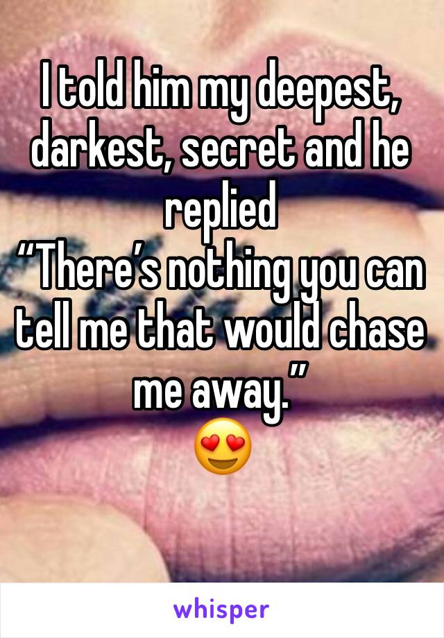 I told him my deepest, darkest, secret and he replied
“There’s nothing you can tell me that would chase me away.”
😍