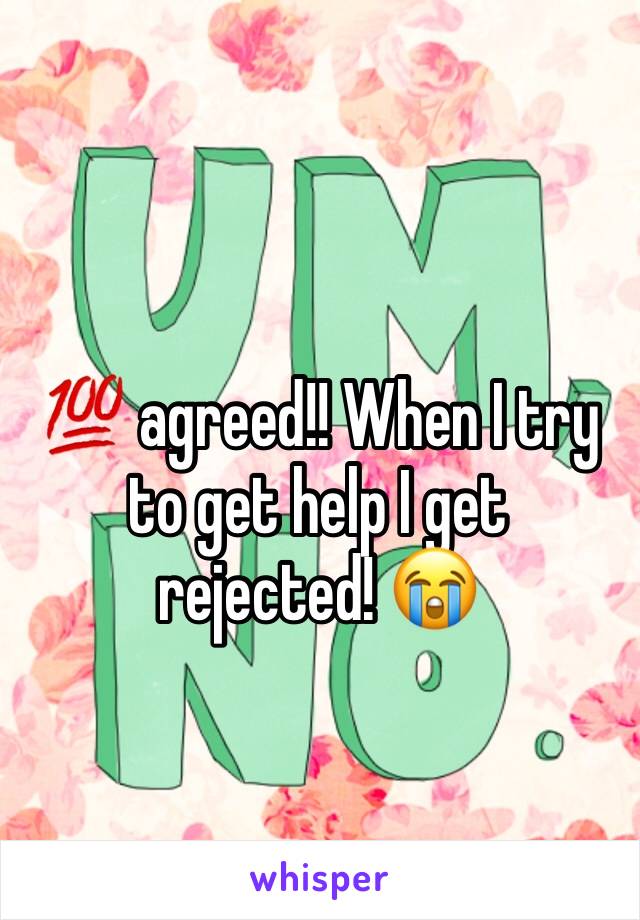 💯 agreed!! When I try to get help I get rejected! 😭