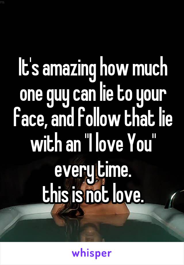 It's amazing how much one guy can lie to your face, and follow that lie with an "I love You" every time.
 this is not love. 