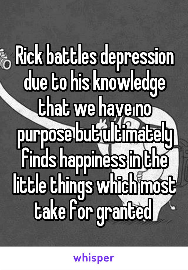 Rick battles depression due to his knowledge that we have no purpose but ultimately finds happiness in the little things which most take for granted 