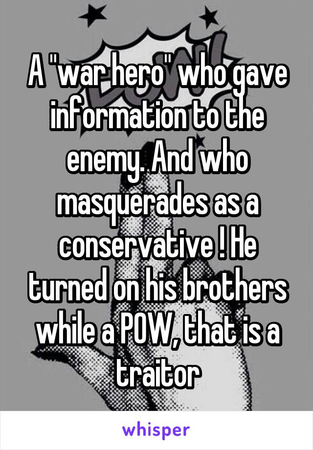 A "war hero" who gave information to the enemy. And who masquerades as a conservative ! He turned on his brothers while a POW, that is a traitor