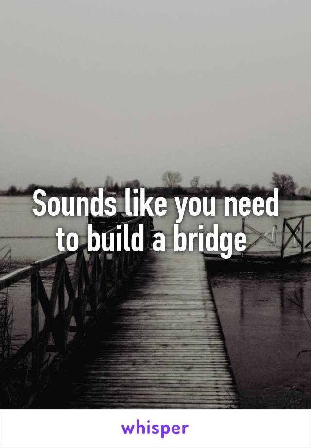 Sounds like you need to build a bridge 
