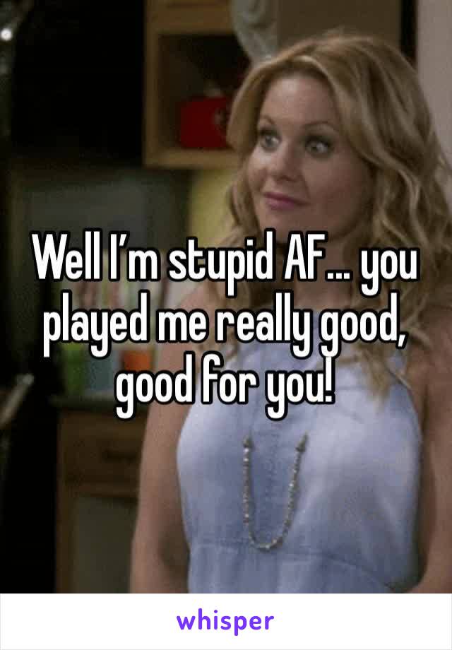 Well I’m stupid AF... you played me really good, good for you! 