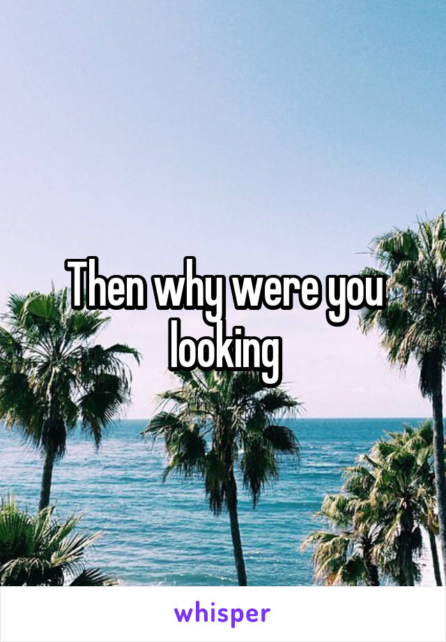 Then why were you looking