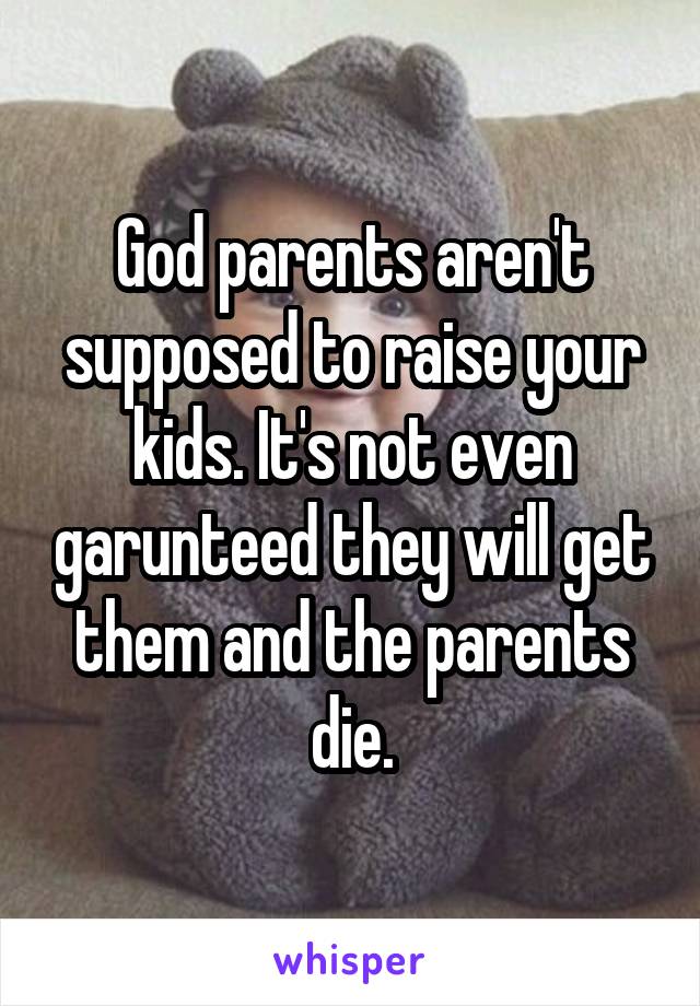 God parents aren't supposed to raise your kids. It's not even garunteed they will get them and the parents die.