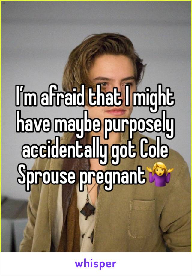 I’m afraid that I might have maybe purposely accidentally got Cole Sprouse pregnant🤷‍♀️