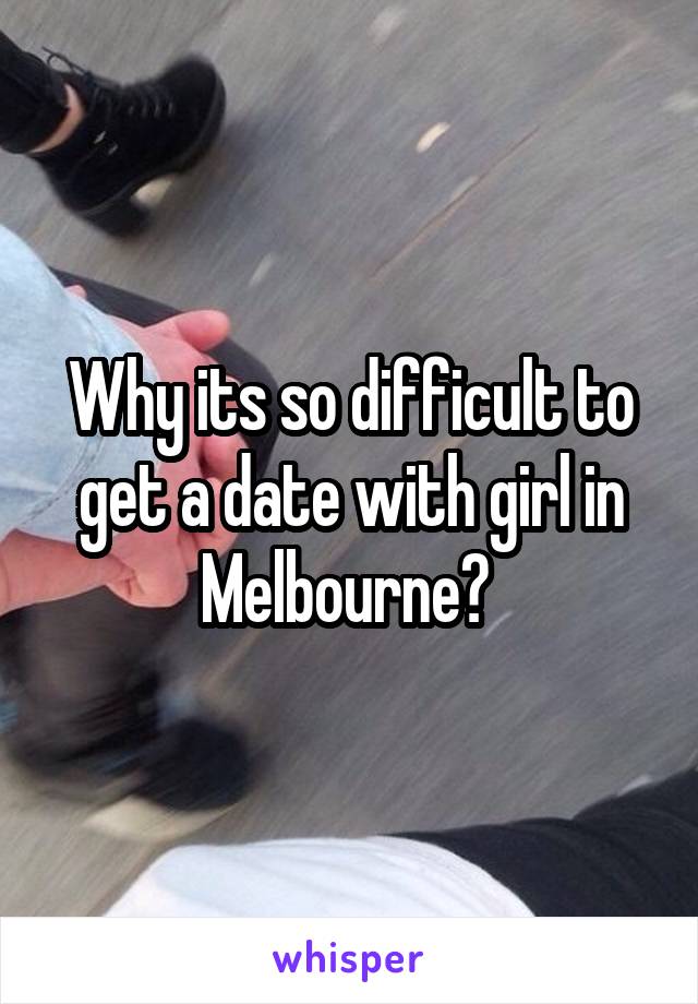 Why its so difficult to get a date with girl in Melbourne? 