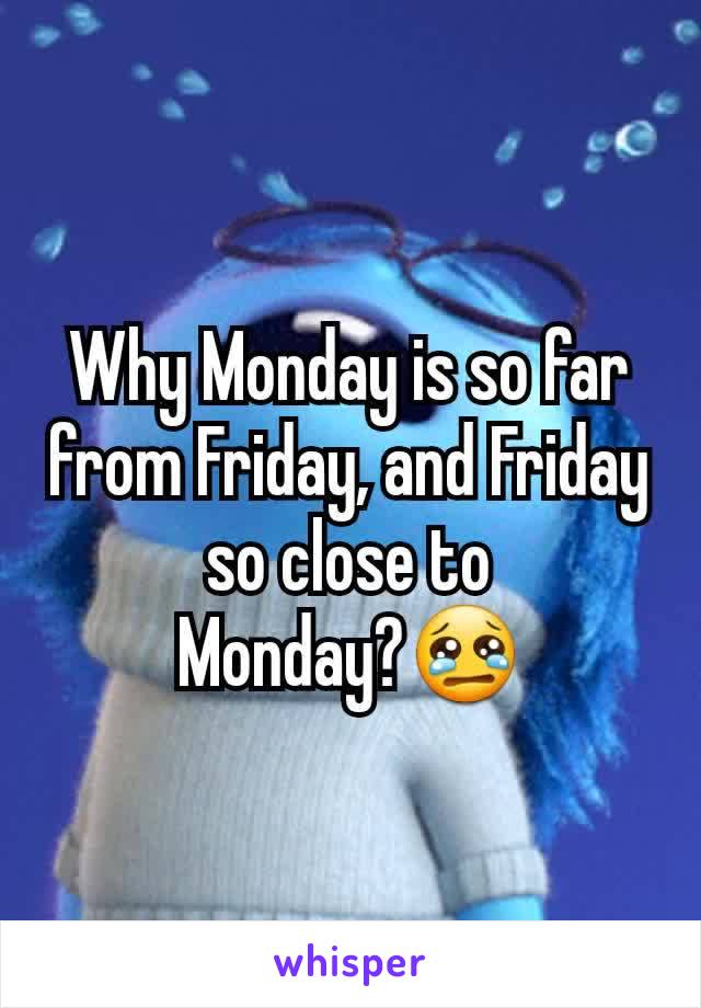 Why Monday is so far from Friday, and Friday so close to Monday?😢