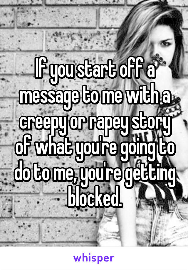 If you start off a message to me with a creepy or rapey story of what you're going to do to me, you're getting blocked.