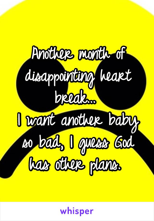 Another month of disappointing heart break... 
I want another baby so bad, I guess God has other plans. 