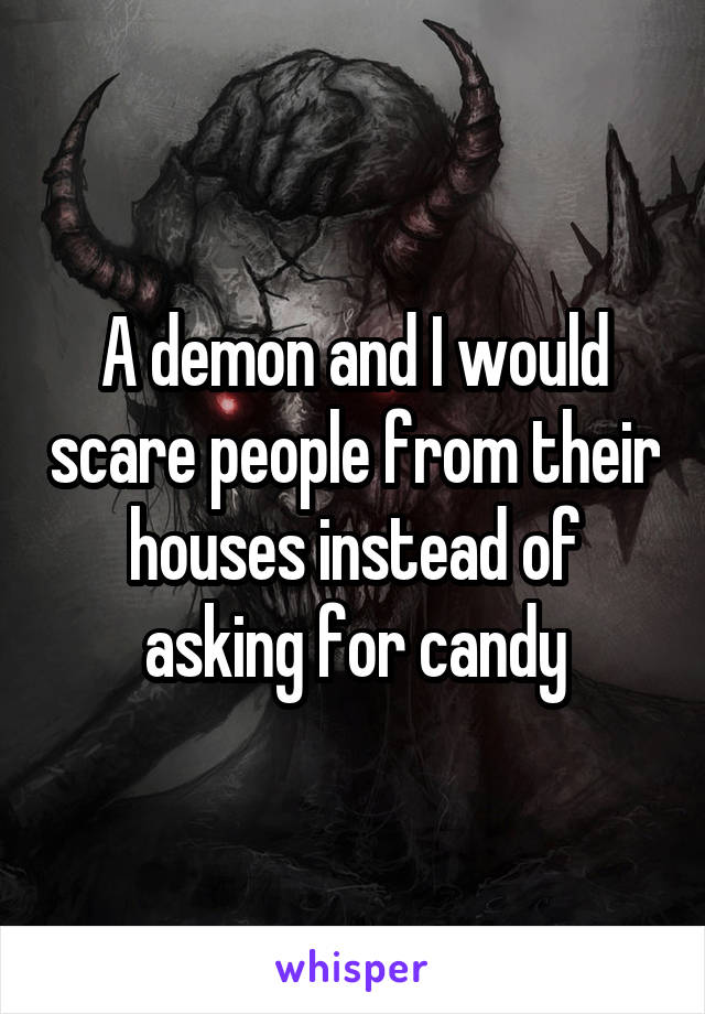 A demon and I would scare people from their houses instead of asking for candy