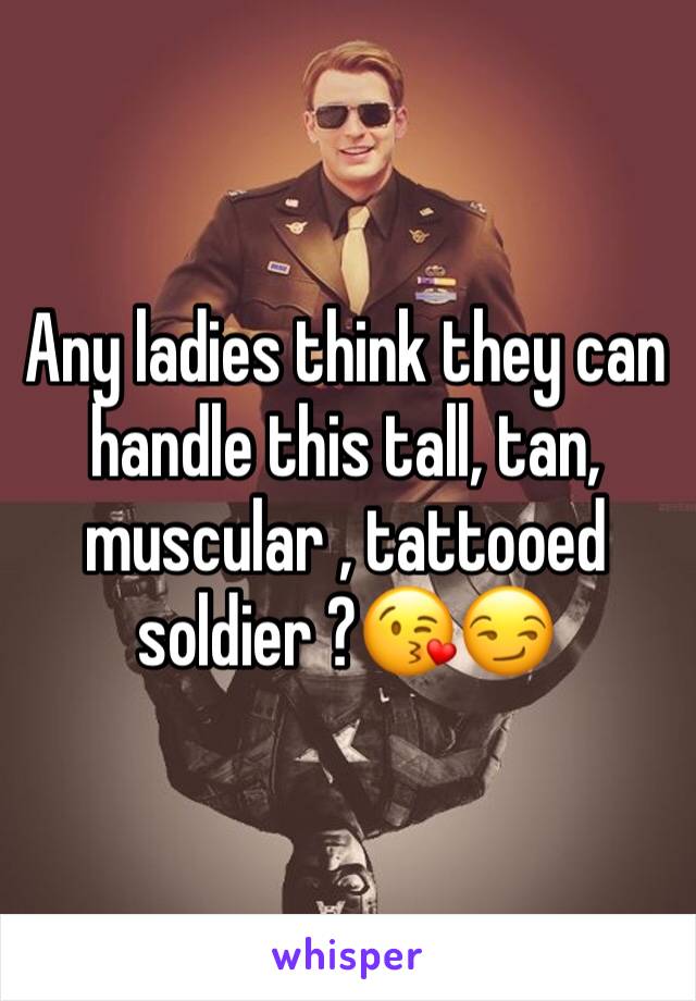 Any ladies think they can handle this tall, tan, muscular , tattooed soldier ?😘😏