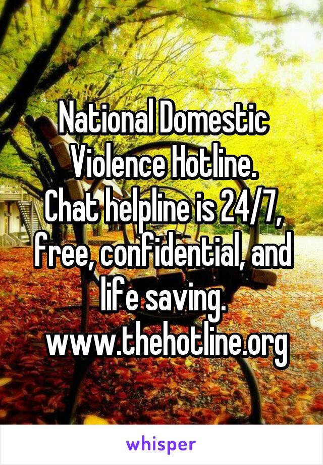 National Domestic Violence Hotline.
 Chat helpline is 24/7,  free, confidential, and life saving.
 www.thehotline.org