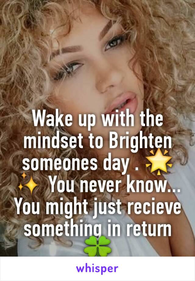 Wake up with the mindset to Brighten someones day . 🌟✨ You never know... You might just recieve something in return 🍀