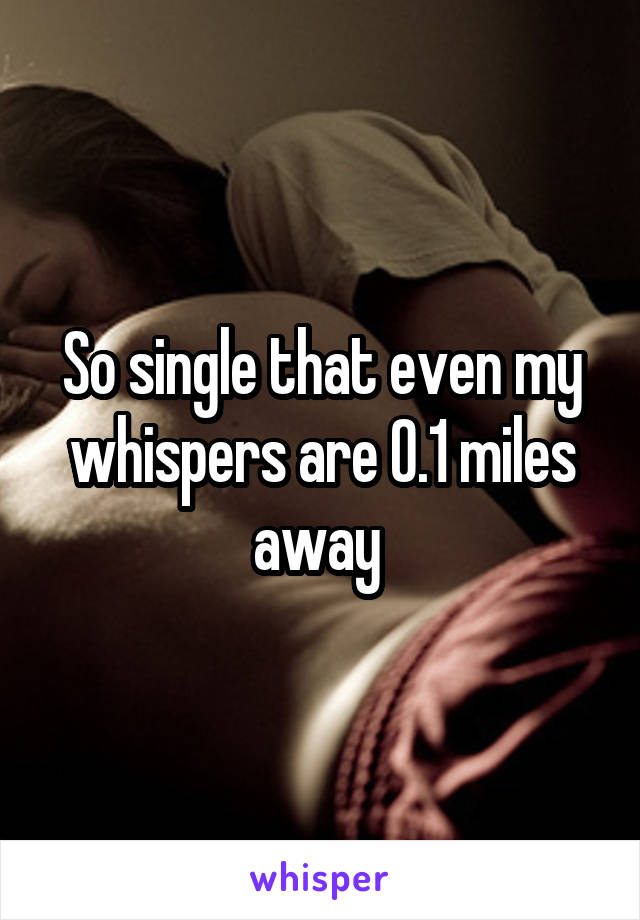 So single that even my whispers are 0.1 miles away 