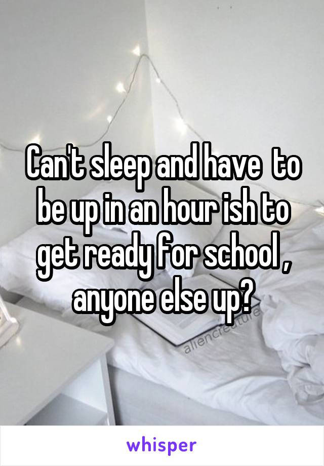 Can't sleep and have  to be up in an hour ish to get ready for school , anyone else up?