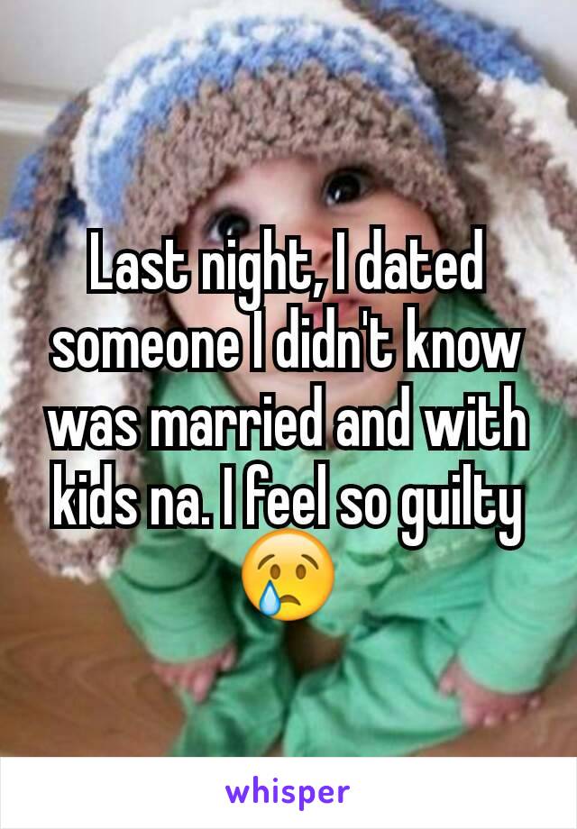 Last night, I dated someone I didn't know was married and with kids na. I feel so guilty 😢