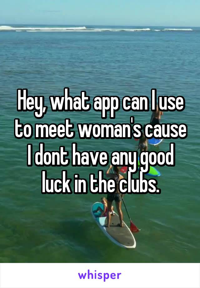 Hey, what app can I use to meet woman's cause I dont have any good luck in the clubs.