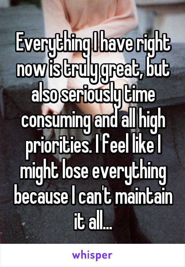 Everything I have right now is truly great, but also seriously time consuming and all high priorities. I feel like I might lose everything because I can't maintain it all...