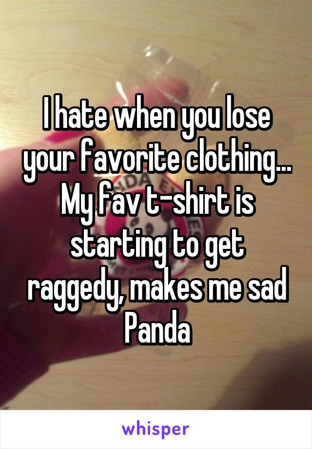 I hate when you lose your favorite clothing... My fav t-shirt is starting to get raggedy, makes me sad Panda