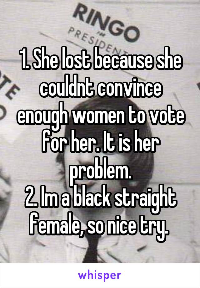 1. She lost because she couldnt convince enough women to vote for her. It is her problem.
2. Im a black straight female, so nice try. 