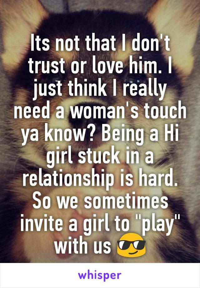 Its not that I don't trust or love him. I just think I really need a woman's touch ya know? Being a Hi girl stuck in a relationship is hard. So we sometimes invite a girl to "play" with us 😎