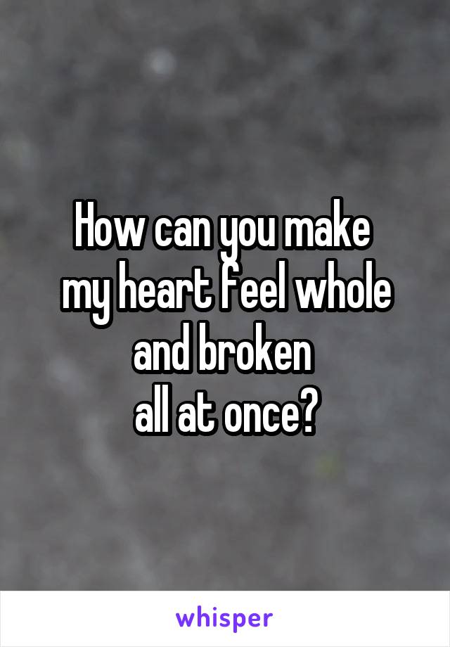 How can you make 
my heart feel whole
and broken 
all at once?