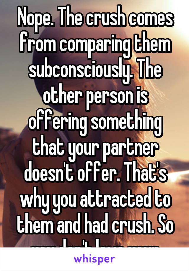 Nope. The crush comes from comparing them subconsciously. The other person is offering something that your partner doesn't offer. That's why you attracted to them and had crush. So you don't love your