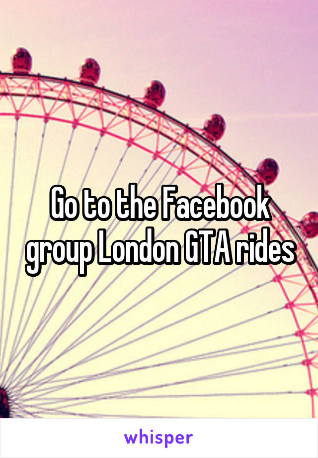 Go to the Facebook group London GTA rides