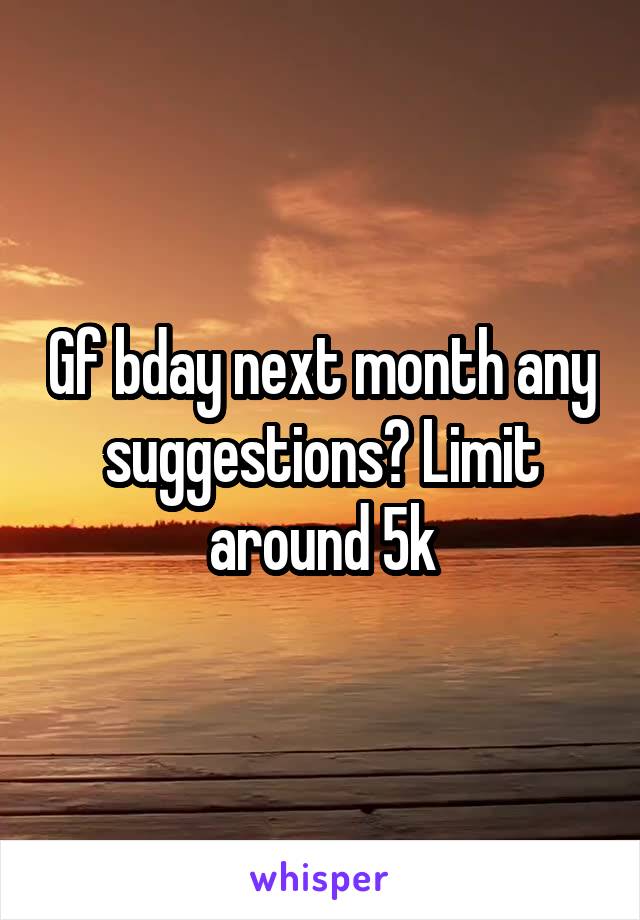 Gf bday next month any suggestions? Limit around 5k