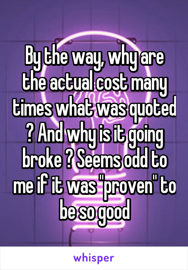 By the way, why are the actual cost many times what was quoted ? And why is it going broke ? Seems odd to me if it was "proven" to be so good