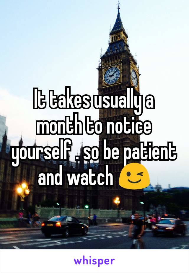 It takes usually a month to notice yourself . so be patient and watch 😉