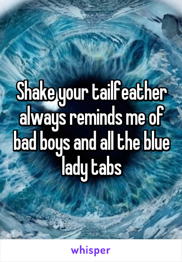 Shake your tailfeather always reminds me of bad boys and all the blue lady tabs