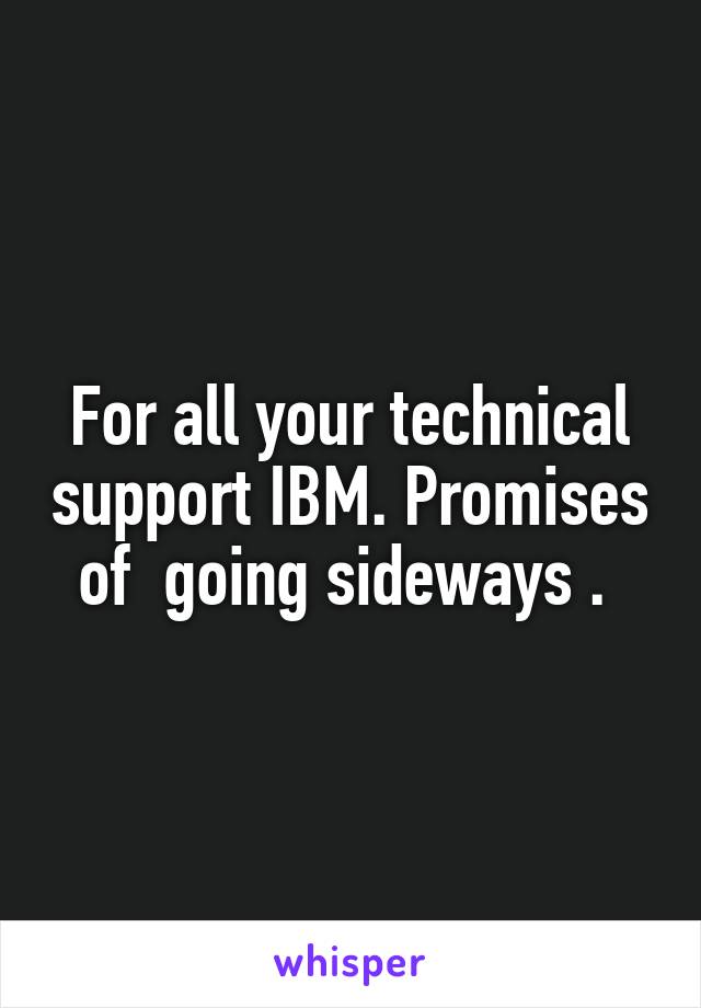 For all your technical support IBM. Promises of  going sideways . 