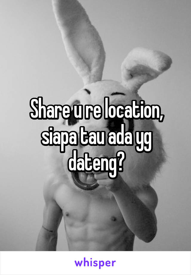 Share u re location, siapa tau ada yg dateng?