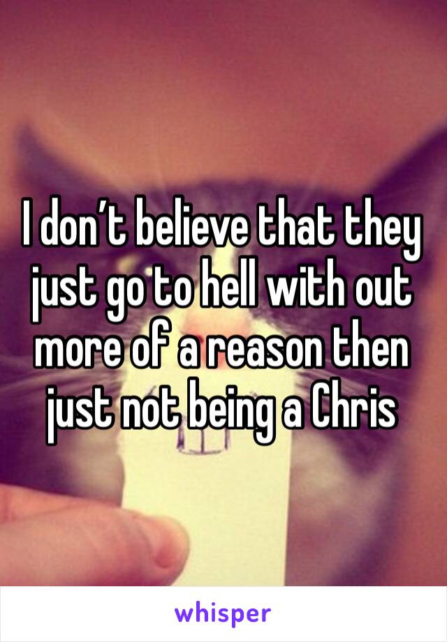 I don’t believe that they just go to hell with out more of a reason then just not being a Chris 