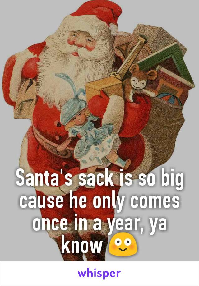 Santa's sack is so big cause he only comes once in a year, ya know 😳