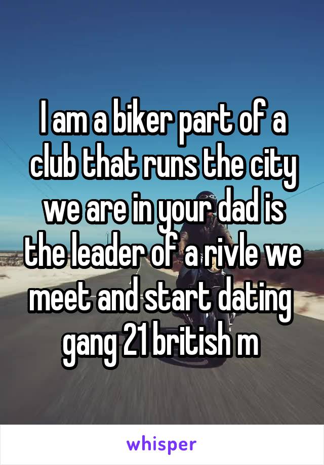 I am a biker part of a club that runs the city we are in your dad is the leader of a rivle we meet and start dating  gang 21 british m 