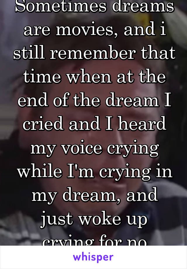 Sometimes dreams are movies, and i still remember that time when at the end of the dream I cried and I heard my voice crying while I'm crying in my dream, and just woke up crying for no reason at all.