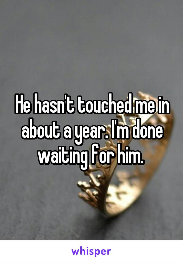 He hasn't touched me in about a year. I'm done waiting for him. 