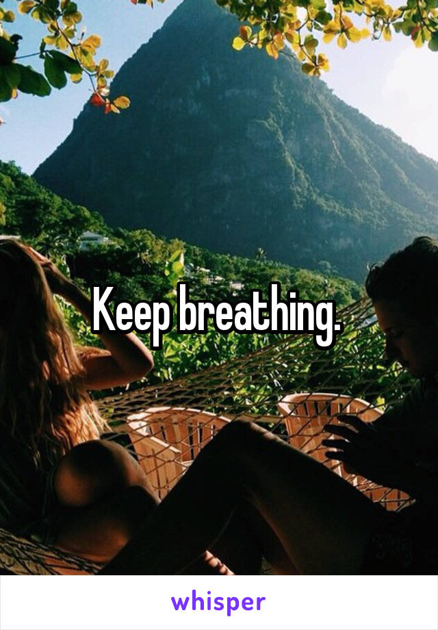 Keep breathing. 