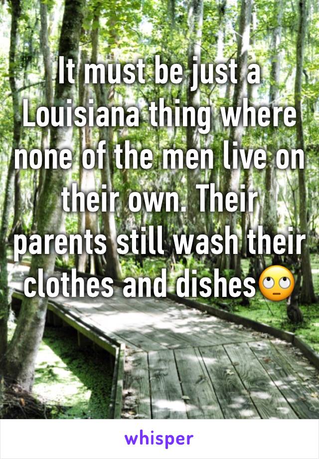 It must be just a Louisiana thing where none of the men live on their own. Their parents still wash their clothes and dishes🙄