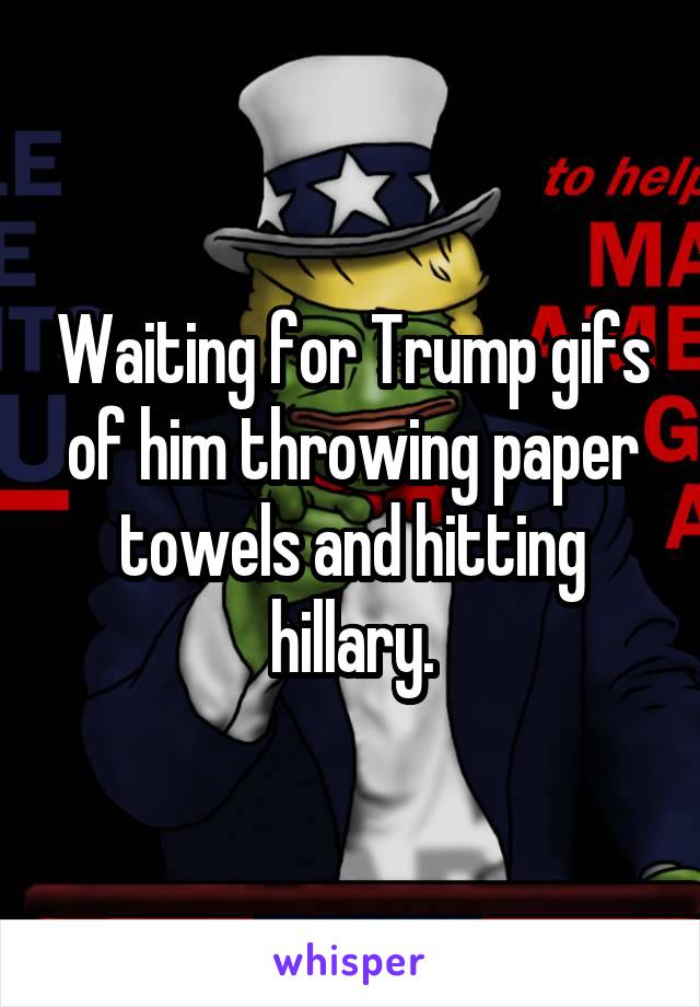 Waiting for Trump gifs of him throwing paper towels and hitting hillary.