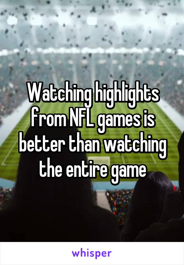 Watching highlights from NFL games is better than watching the entire game